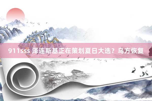 911sss 泽连斯基正在策划夏日大选？乌方恢复
